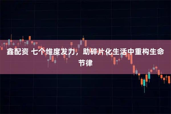 鑫配资 七个维度发力，助碎片化生活中重构生命节律