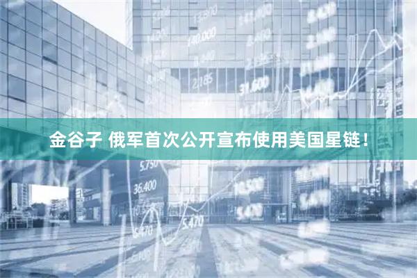 金谷子 俄军首次公开宣布使用美国星链！