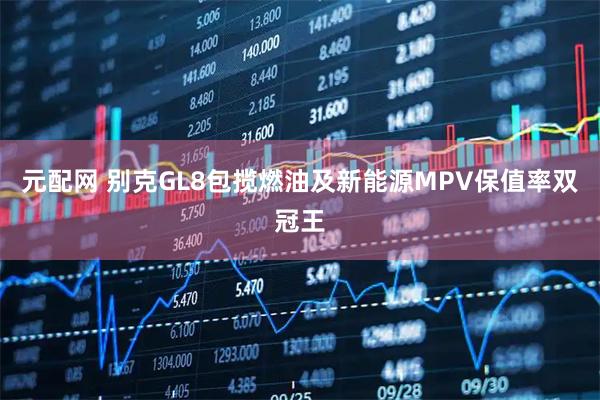 元配网 别克GL8包揽燃油及新能源MPV保值率双冠王