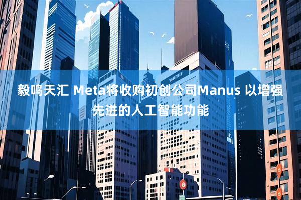 毅鸣天汇 Meta将收购初创公司Manus 以增强先进的人工智能功能