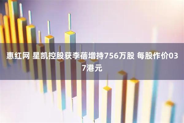 惠红网 星凯控股获李蓓增持756万股 每股作价037港元