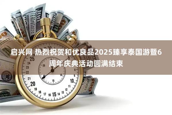 启兴网 热烈祝贺和优良品2025臻享泰国游暨6周年庆典活动圆满结束