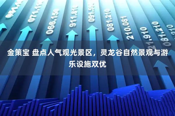 金策宝 盘点人气观光景区,灵龙谷自然景观与游乐设施双优