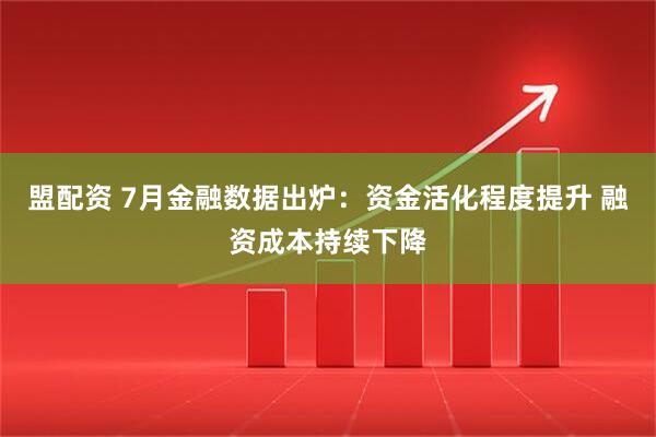 盟配资 7月金融数据出炉：资金活化程度提升 融资成本持续下降