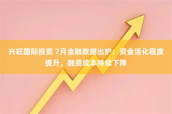 兴旺国际投资 7月金融数据出炉:资金活化程度提升,融资成本持续下降