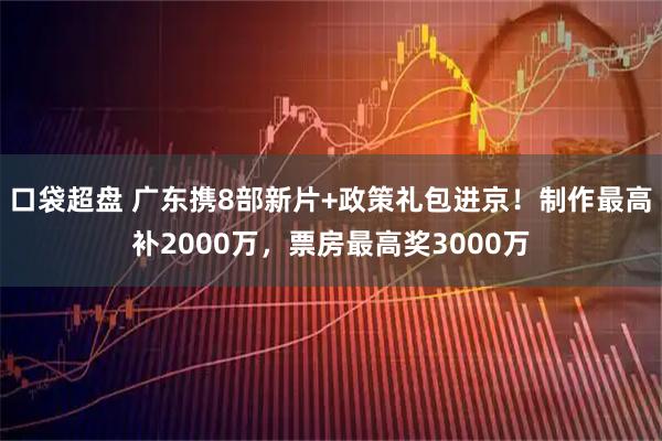 口袋超盘 广东携8部新片+政策礼包进京！制作最高补2000万，票房最高奖3000万