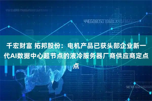 千宏财富 拓邦股份：电机产品已获头部企业新一代AI数据中心超节点的液冷服务器厂商供应商定点