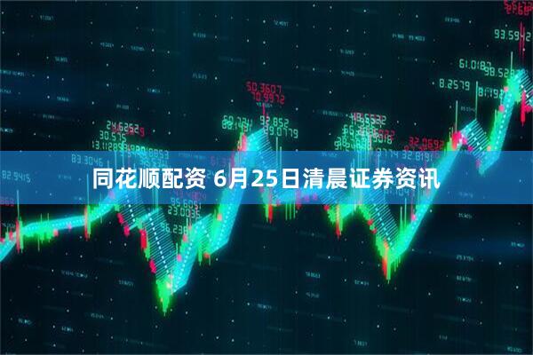 同花顺配资 6月25日清晨证券资讯
