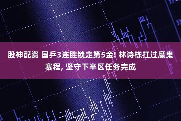 股神配资 国乒3连胜锁定第5金! 林诗栋扛过魔鬼赛程, 坚守下半区任务完成