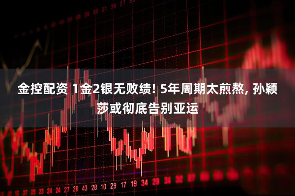 金控配资 1金2银无败绩! 5年周期太煎熬, 孙颖莎或彻底告别亚运
