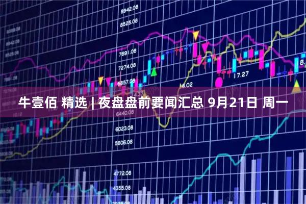 牛壹佰 精选 | 夜盘盘前要闻汇总 9月21日 周一
